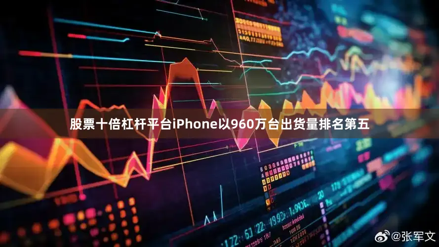 股票十倍杠杆平台iPhone以960万台出货量排名第五