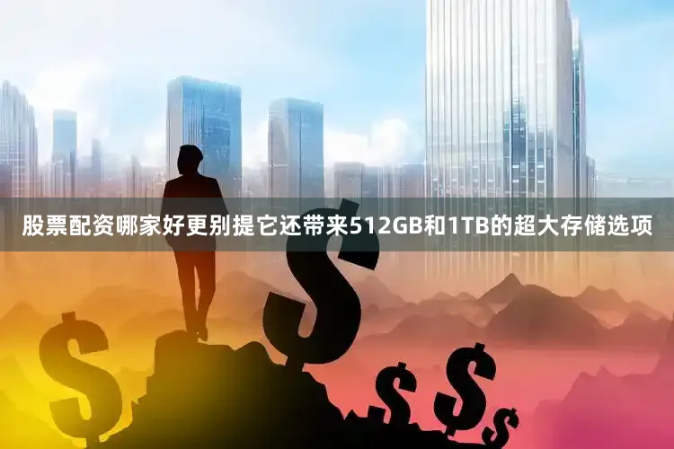 股票配资哪家好更别提它还带来512GB和1TB的超大存储选项