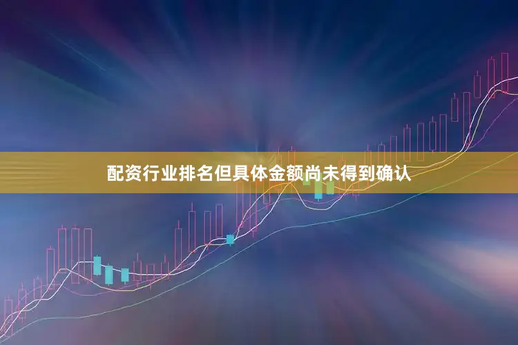 配资行业排名但具体金额尚未得到确认
