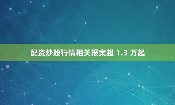 配资炒股行情相关报案超 1.3 万起