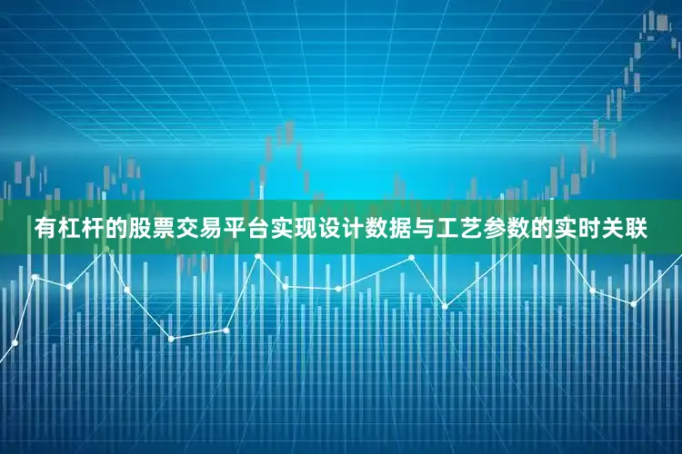 有杠杆的股票交易平台实现设计数据与工艺参数的实时关联