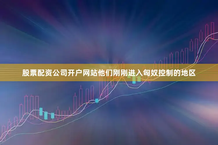 股票配资公司开户网站他们刚刚进入匈奴控制的地区