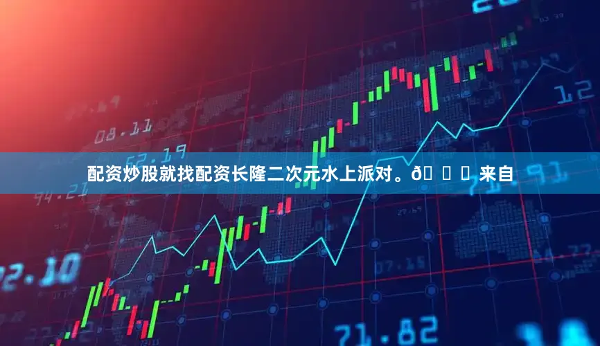配资炒股就找配资长隆二次元水上派对。👗来自
