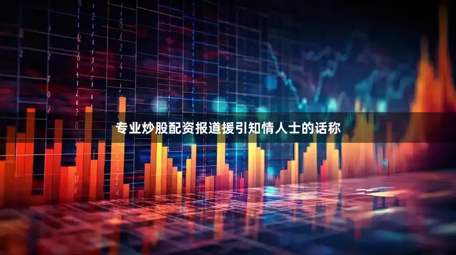 专业炒股配资报道援引知情人士的话称