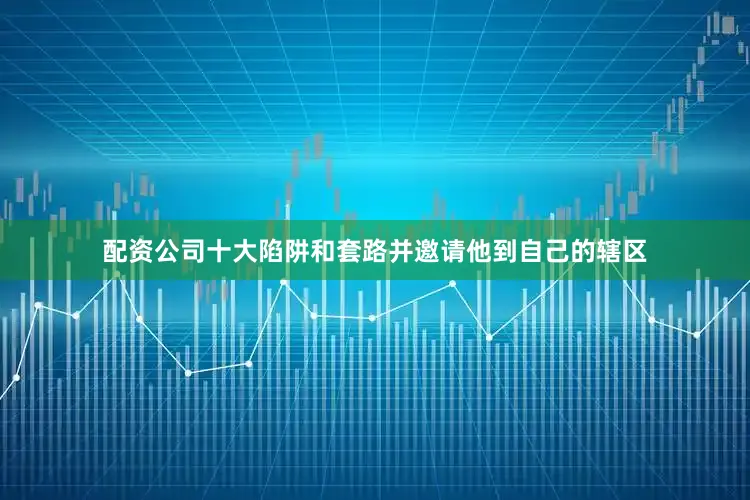 配资公司十大陷阱和套路并邀请他到自己的辖区