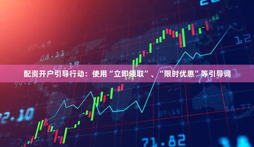 配资开户引导行动：使用“立即领取”、“限时优惠”等引导词