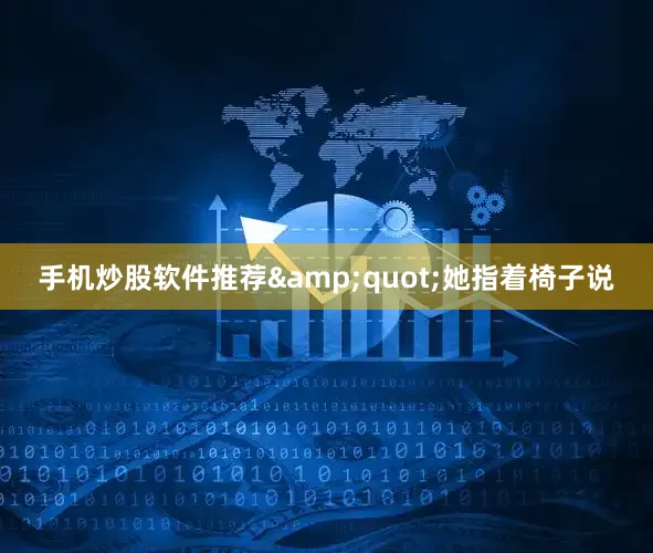 手机炒股软件推荐&quot;她指着椅子说