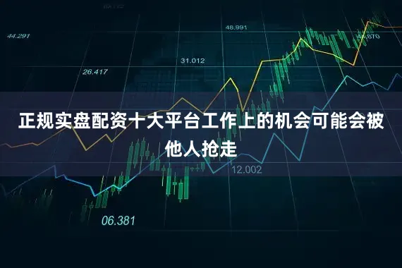正规实盘配资十大平台工作上的机会可能会被他人抢走